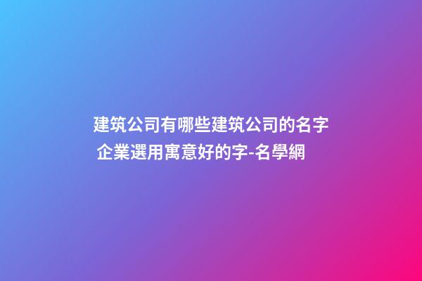 建筑公司有哪些建筑公司的名字 企業選用寓意好的字-名學網-第1張-公司起名-玄機派